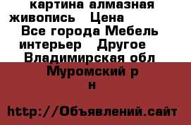 картина алмазная живопись › Цена ­ 2 000 - Все города Мебель, интерьер » Другое   . Владимирская обл.,Муромский р-н